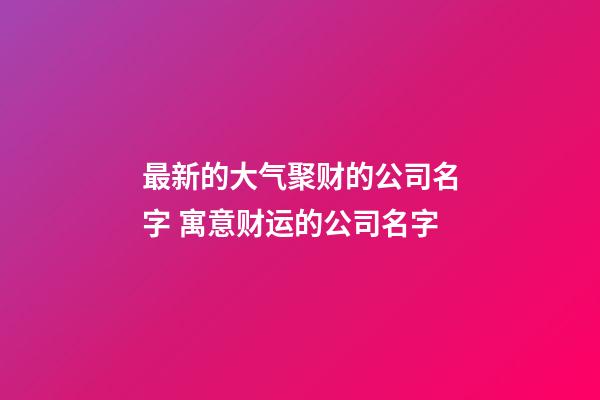 最新的大气聚财的公司名字 寓意财运的公司名字-第1张-公司起名-玄机派